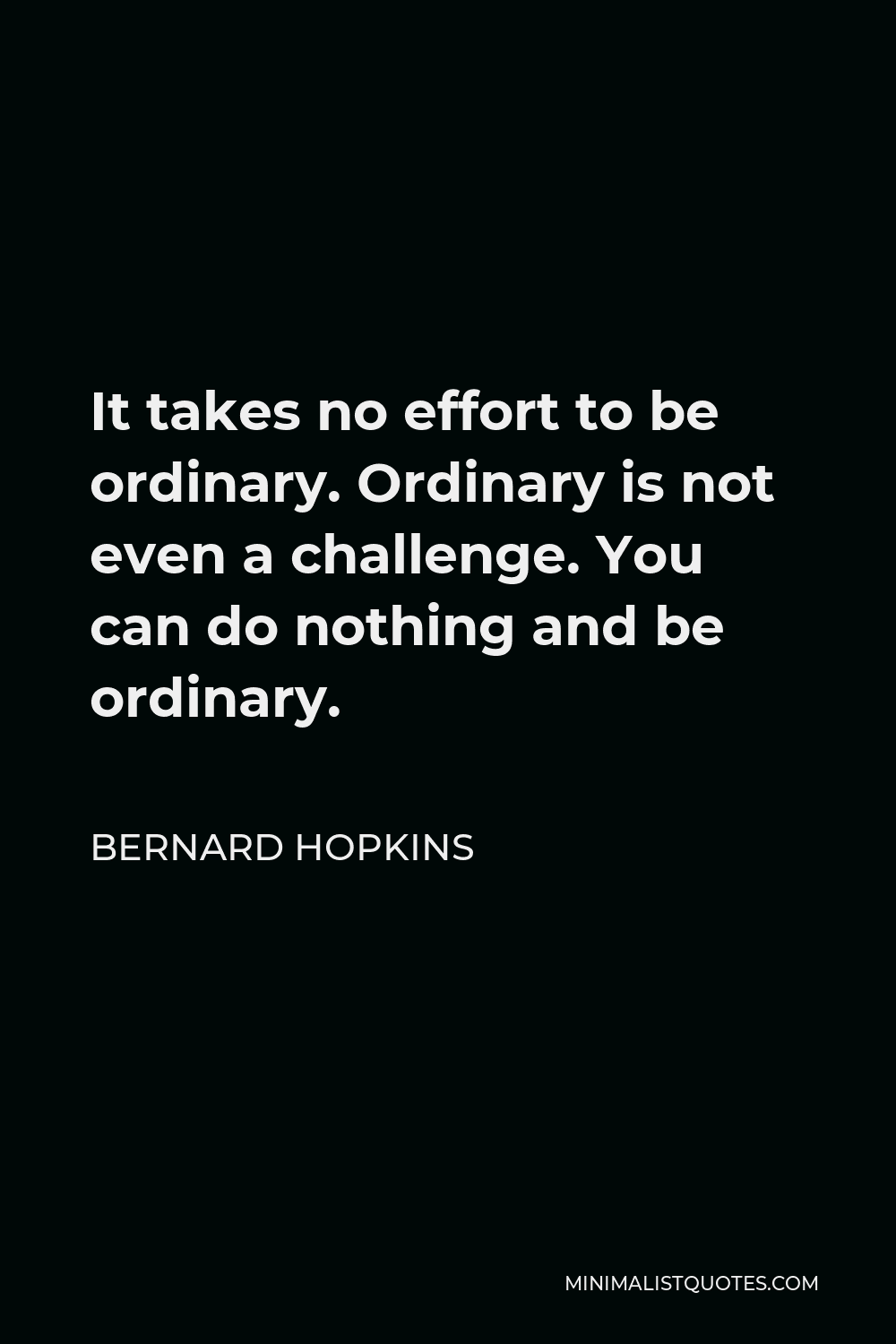 Bernard Hopkins Quote - It takes no effort to be ordinary. Ordinary is not even a challenge. You can do nothing and be ordinary.