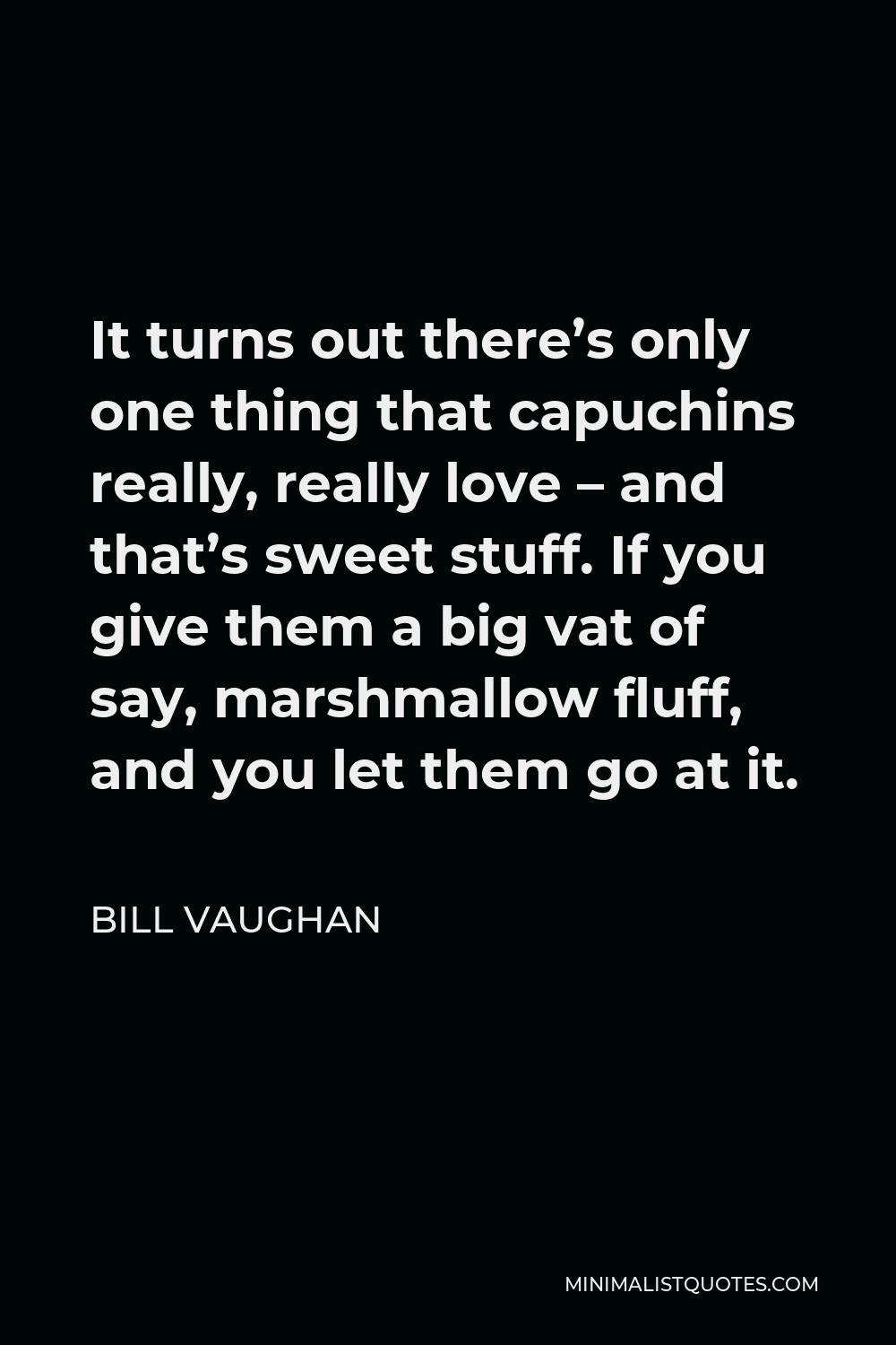 Bill Vaughan Quote - It turns out there’s only one thing that capuchins really, really love – and that’s sweet stuff. If you give them a big vat of say, marshmallow fluff, and you let them go at it.