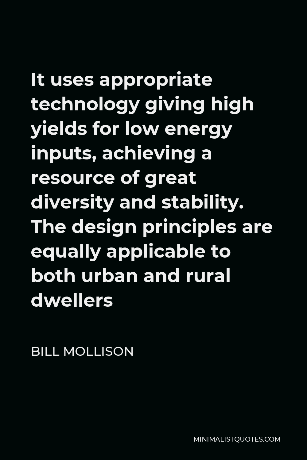 Bill Mollison Quote - It uses appropriate technology giving high yields for low energy inputs, achieving a resource of great diversity and stability. The design principles are equally applicable to both urban and rural dwellers