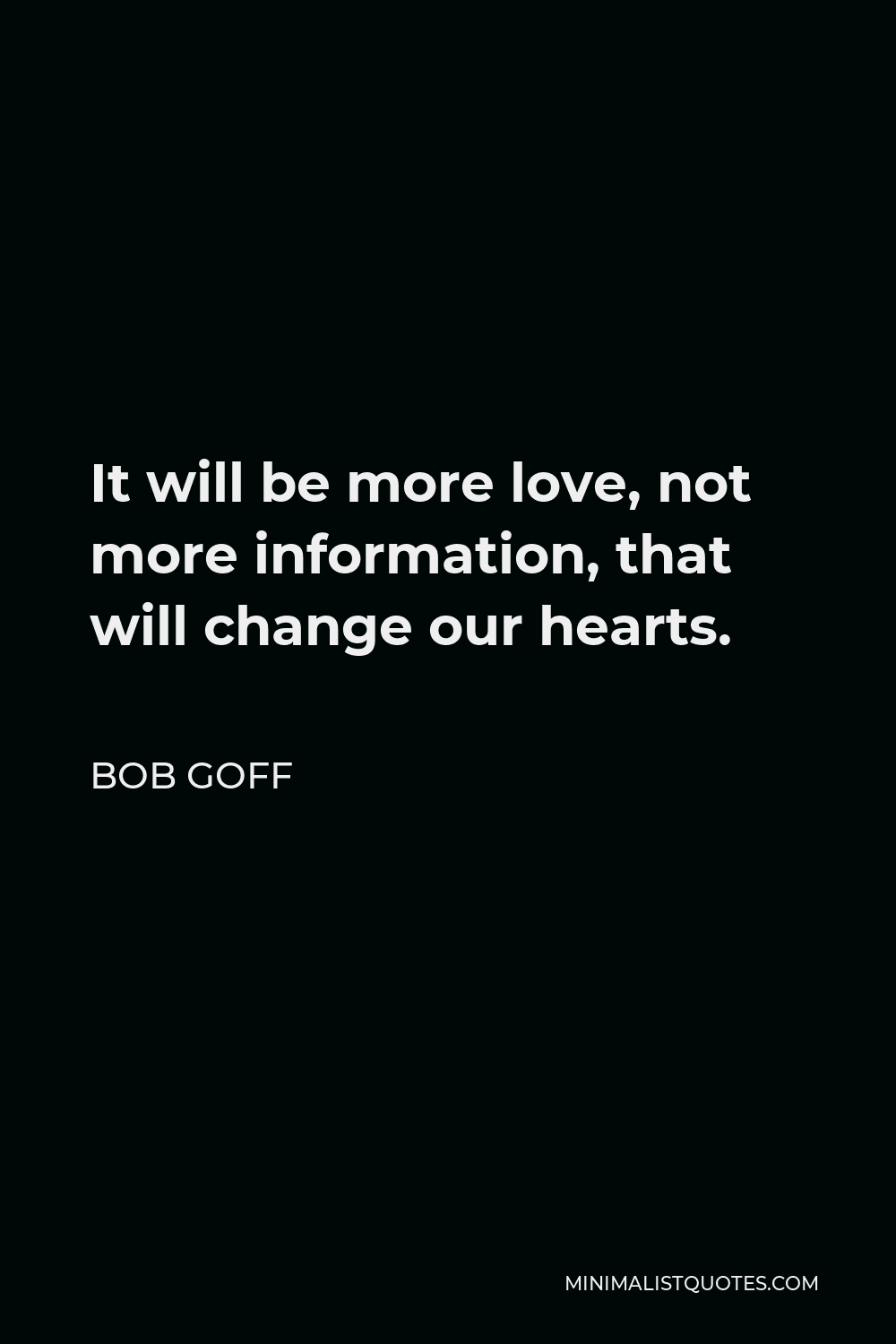 Bob Goff Quote - It will be more love, not more information, that will change our hearts.