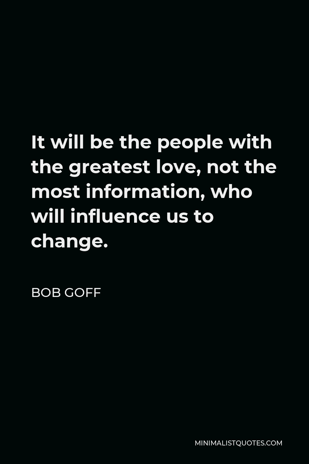 Bob Goff Quote - It will be the people with the greatest love, not the most information, who will influence us to change.