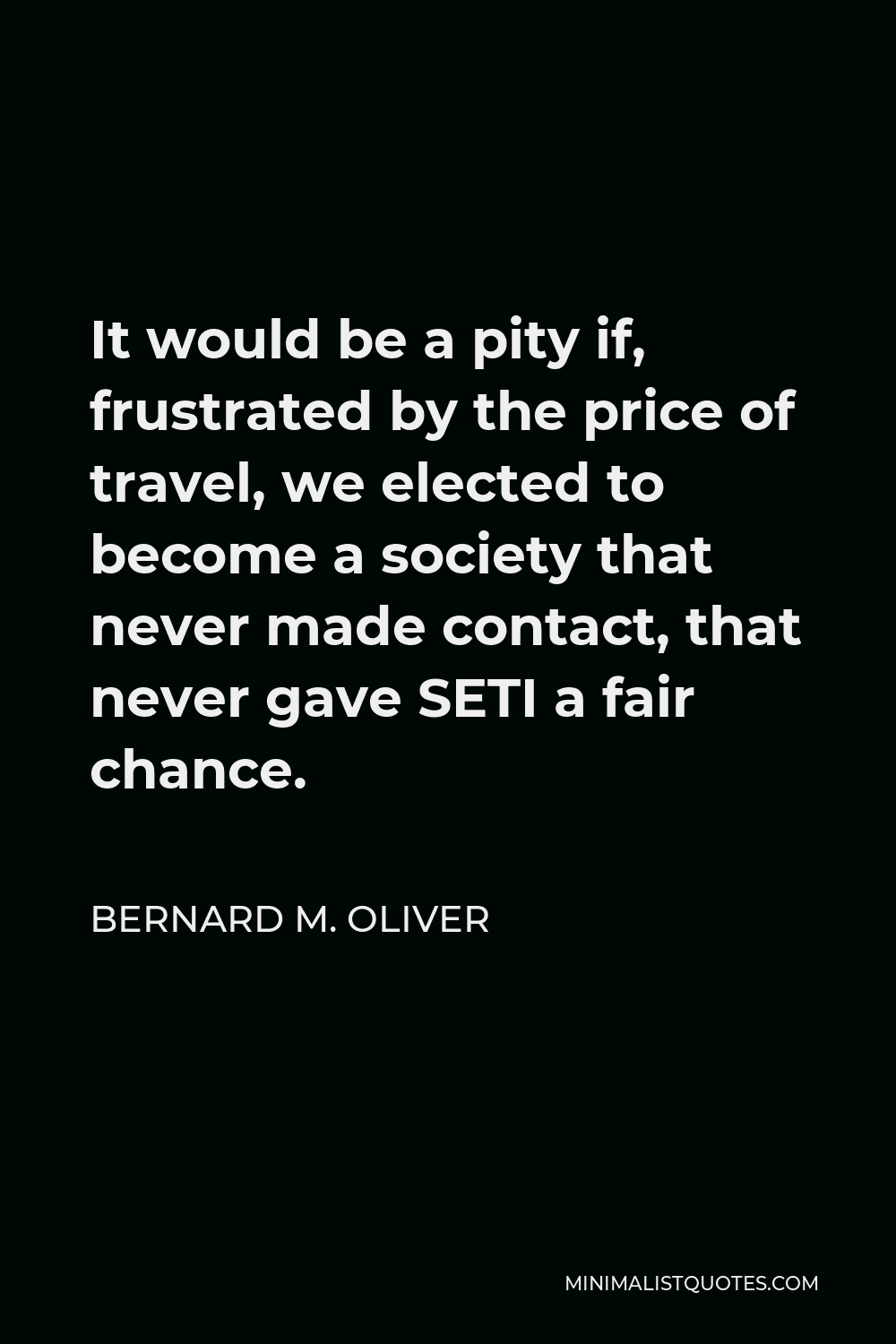 Bernard M. Oliver Quote - It would be a pity if, frustrated by the price of travel, we elected to become a society that never made contact, that never gave SETI a fair chance.