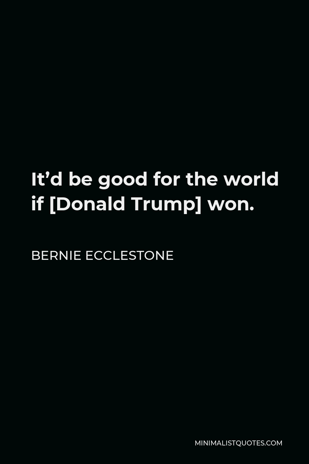 Bernie Ecclestone Quote - It’d be good for the world if [Donald Trump] won.