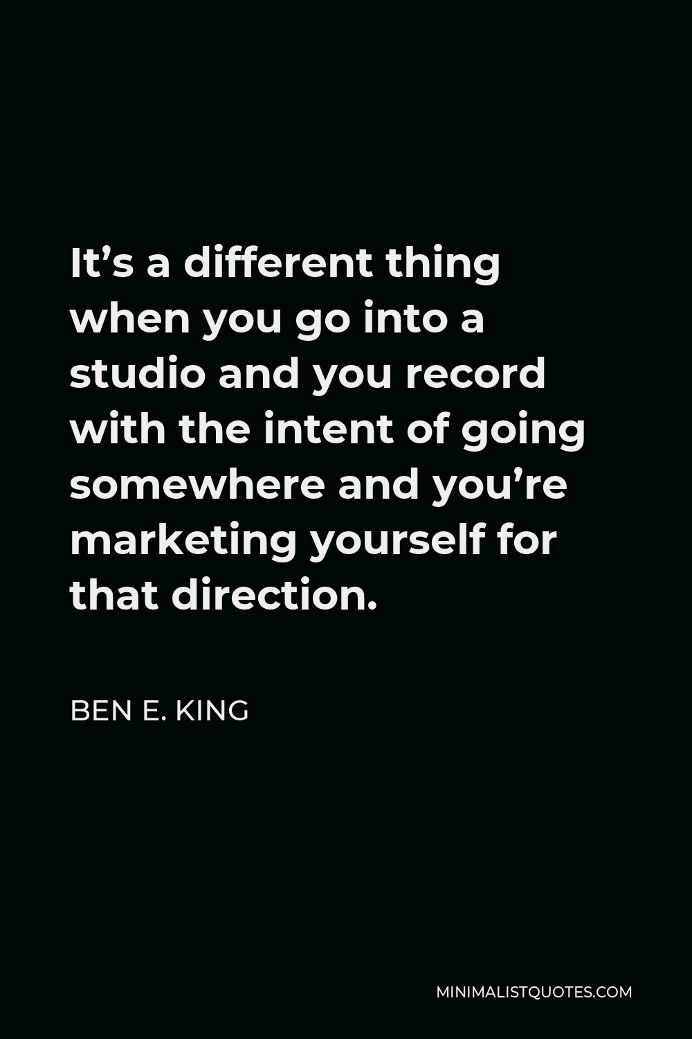 Ben E. King Quote - It’s a different thing when you go into a studio and you record with the intent of going somewhere and you’re marketing yourself for that direction.