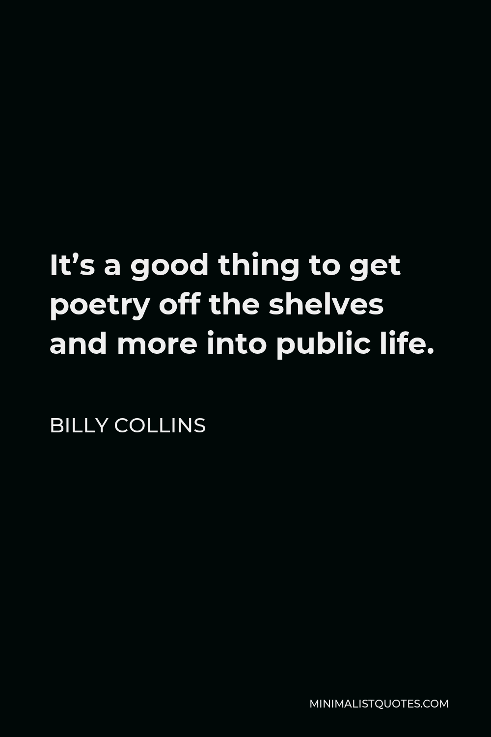 Billy Collins Quote - It’s a good thing to get poetry off the shelves and more into public life.