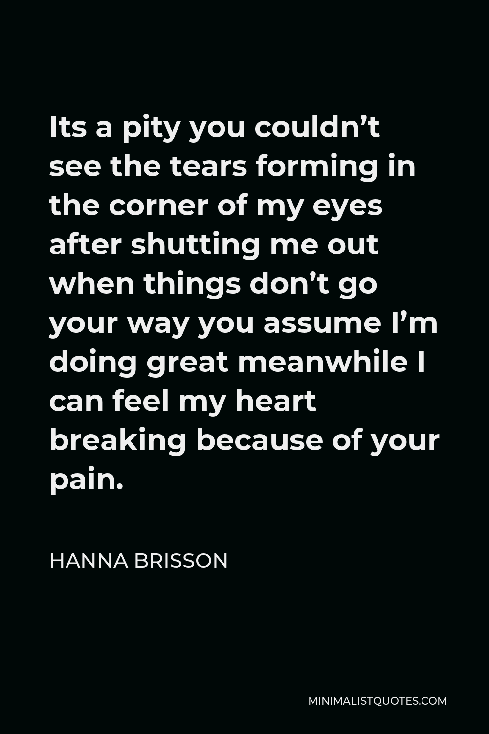 Hanna Brisson Quote - Its a pity you couldn’t see the tears forming in the corner of my eyes after shutting me out when things don’t go your way you assume I’m doing great meanwhile I can feel my heart breaking because of your pain.