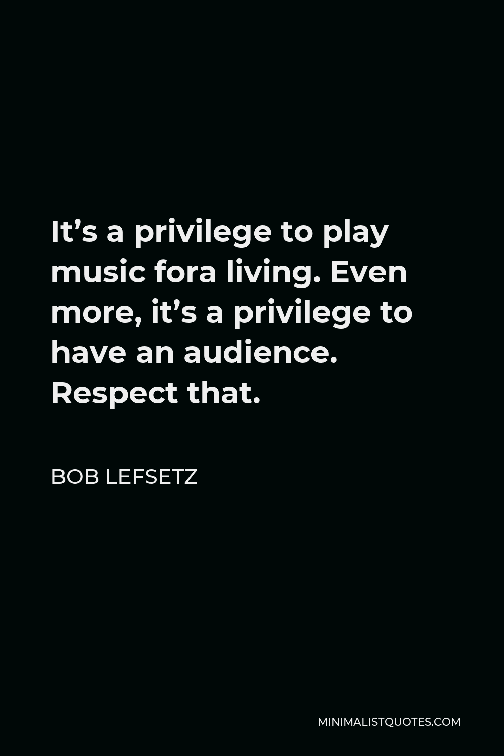 Bob Lefsetz Quote - It’s a privilege to play music fora living. Even more, it’s a privilege to have an audience. Respect that.