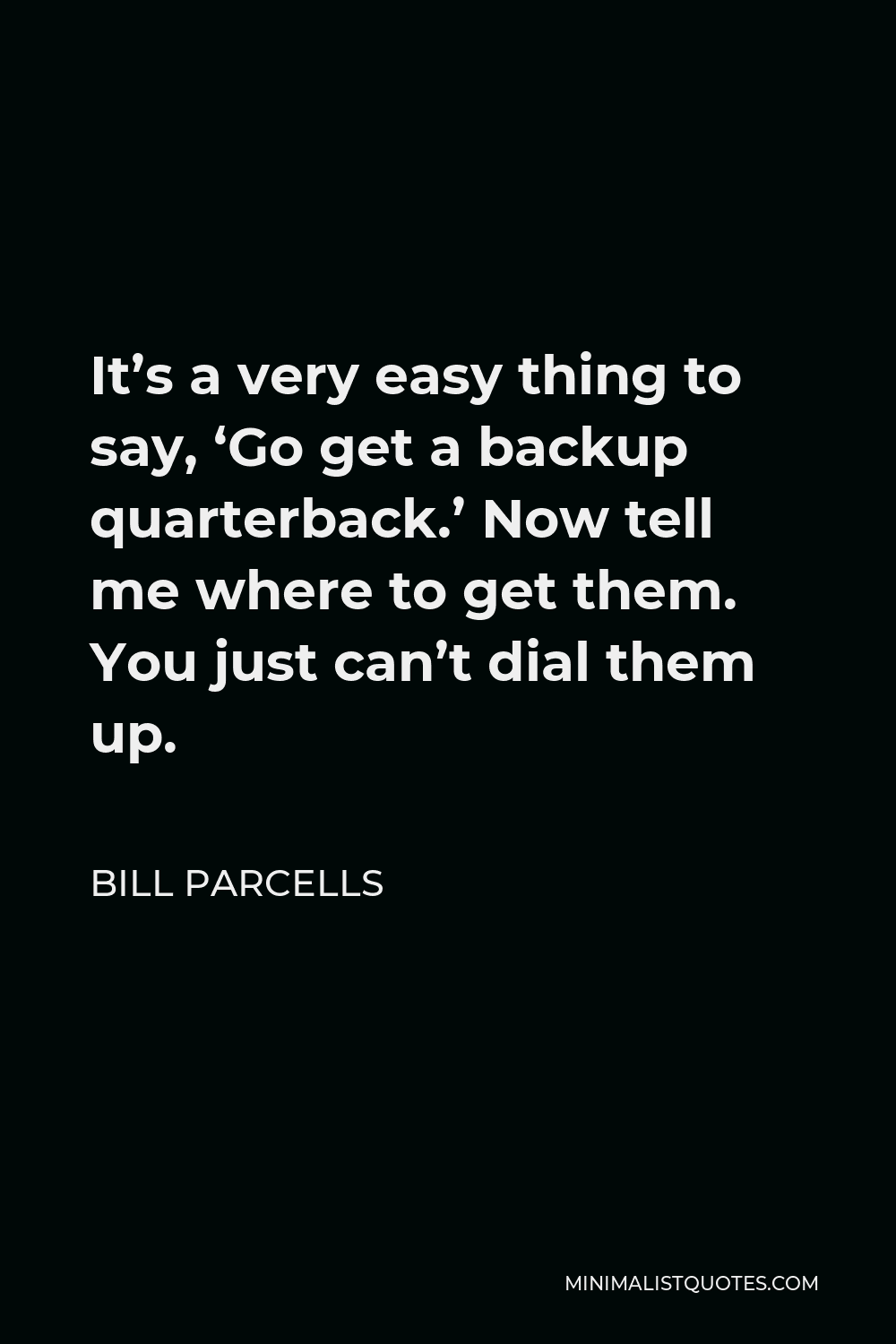 Bill Parcells Quote - It’s a very easy thing to say, ‘Go get a backup quarterback.’ Now tell me where to get them. You just can’t dial them up.