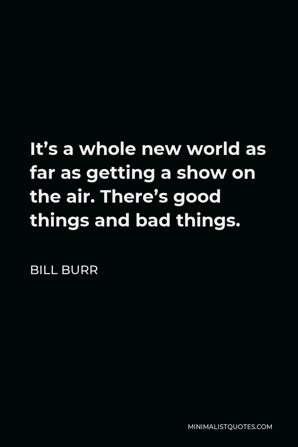 Bill Burr Quote - It’s a whole new world as far as getting a show on the air. There’s good things and bad things.