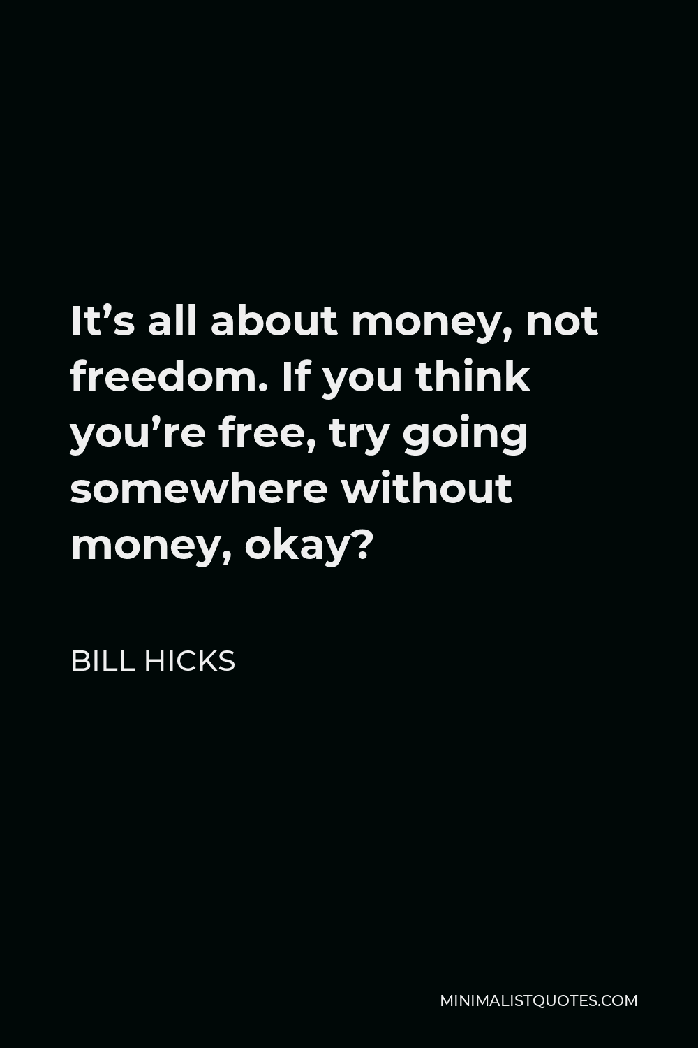 Bill Hicks Quote - It’s all about money, not freedom. If you think you’re free, try going somewhere without money, okay?