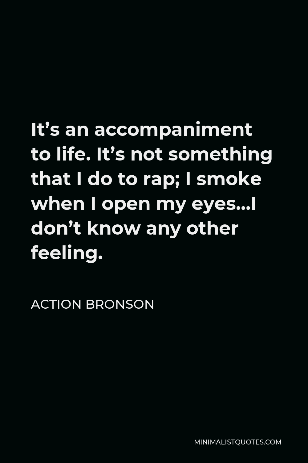 Action Bronson Quote - It’s an accompaniment to life. It’s not something that I do to rap; I smoke when I open my eyes…I don’t know any other feeling.