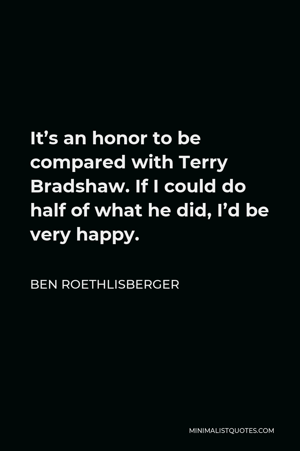 Ben Roethlisberger Quote - It’s an honor to be compared with Terry Bradshaw. If I could do half of what he did, I’d be very happy.