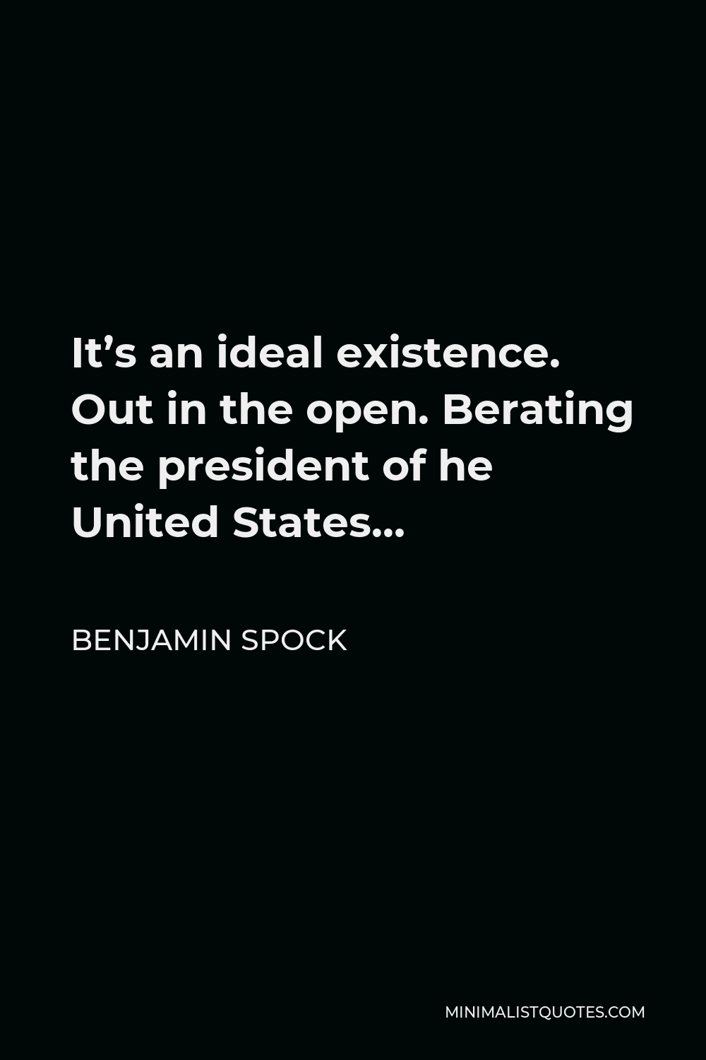 Benjamin Spock Quote - It’s an ideal existence. Out in the open. Berating the president of he United States…