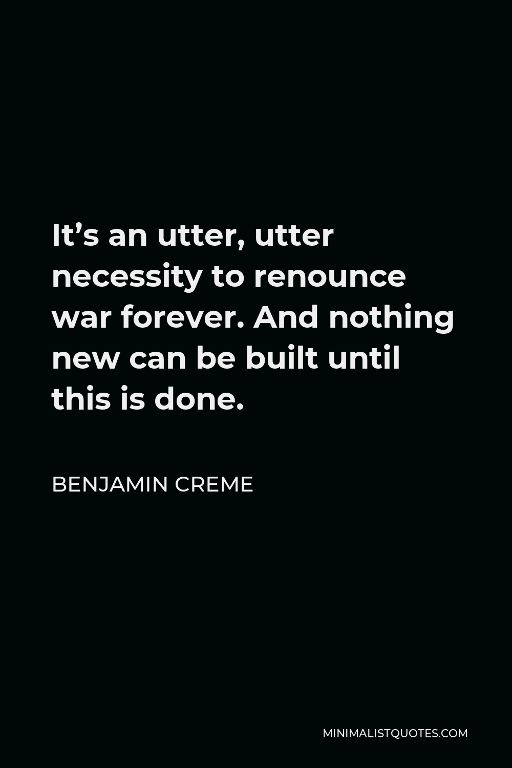 Benjamin Creme Quote - It’s an utter, utter necessity to renounce war forever. And nothing new can be built until this is done.