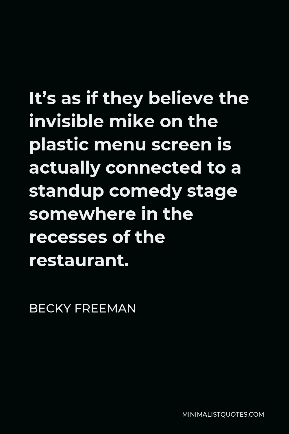 Becky Freeman Quote - It’s as if they believe the invisible mike on the plastic menu screen is actually connected to a standup comedy stage somewhere in the recesses of the restaurant.