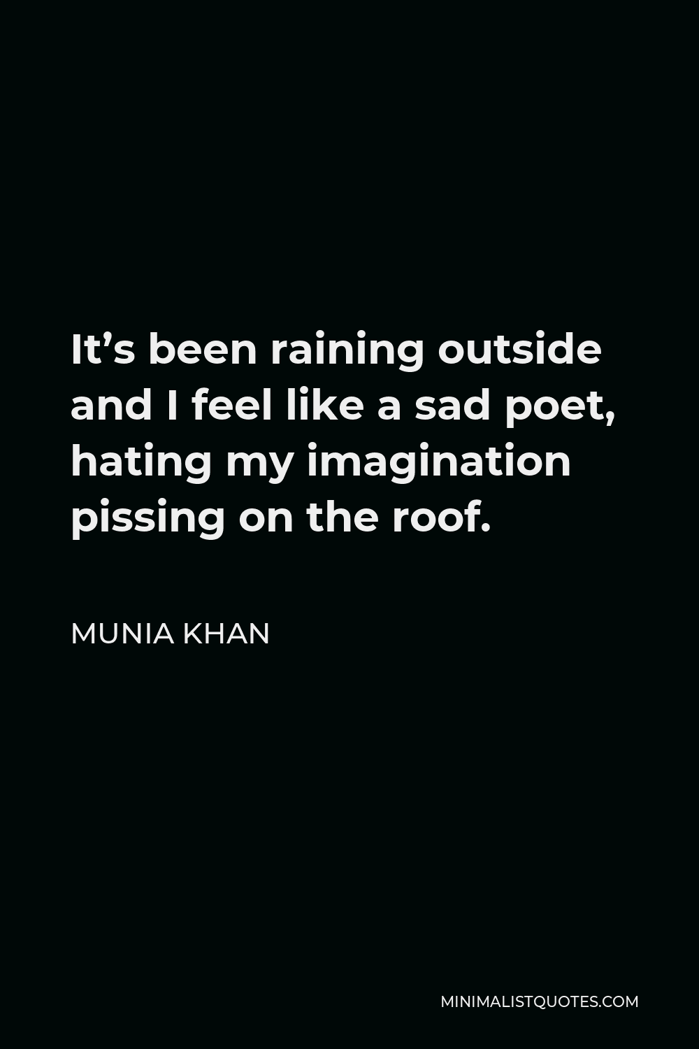 Munia Khan Quote - It’s been raining outside and I feel like a sad poet, hating my imagination pissing on the roof.
