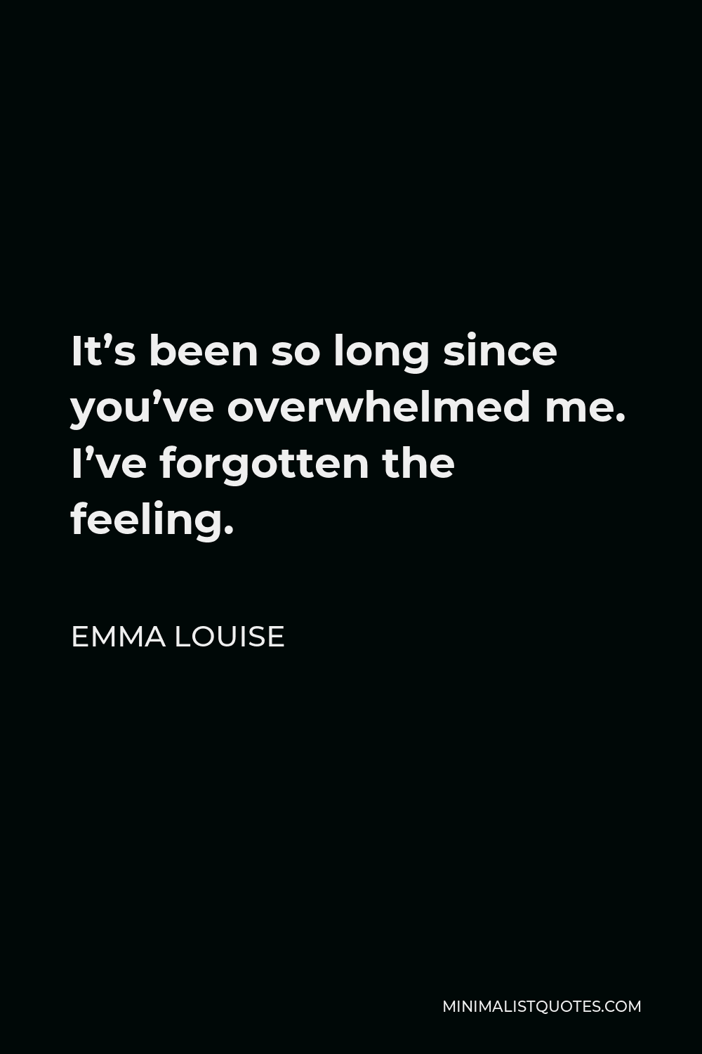 Emma Louise Quote - It’s been so long since you’ve overwhelmed me. I’ve forgotten the feeling.