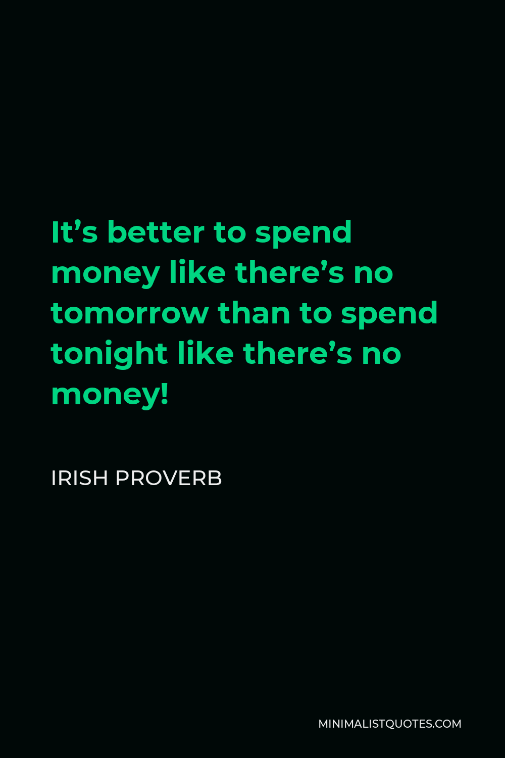 Irish Proverb Quote - It’s better to spend money like there’s no tomorrow than to spend tonight like there’s no money!