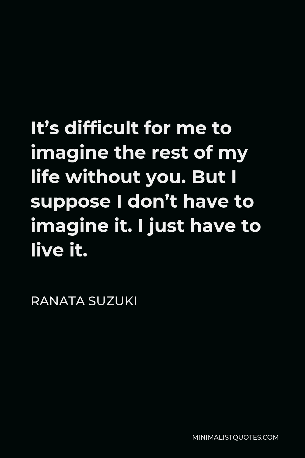 Ranata Suzuki Quote - It’s difficult for me to imagine the rest of my life without you. But I suppose I don’t have to imagine it. I just have to live it.