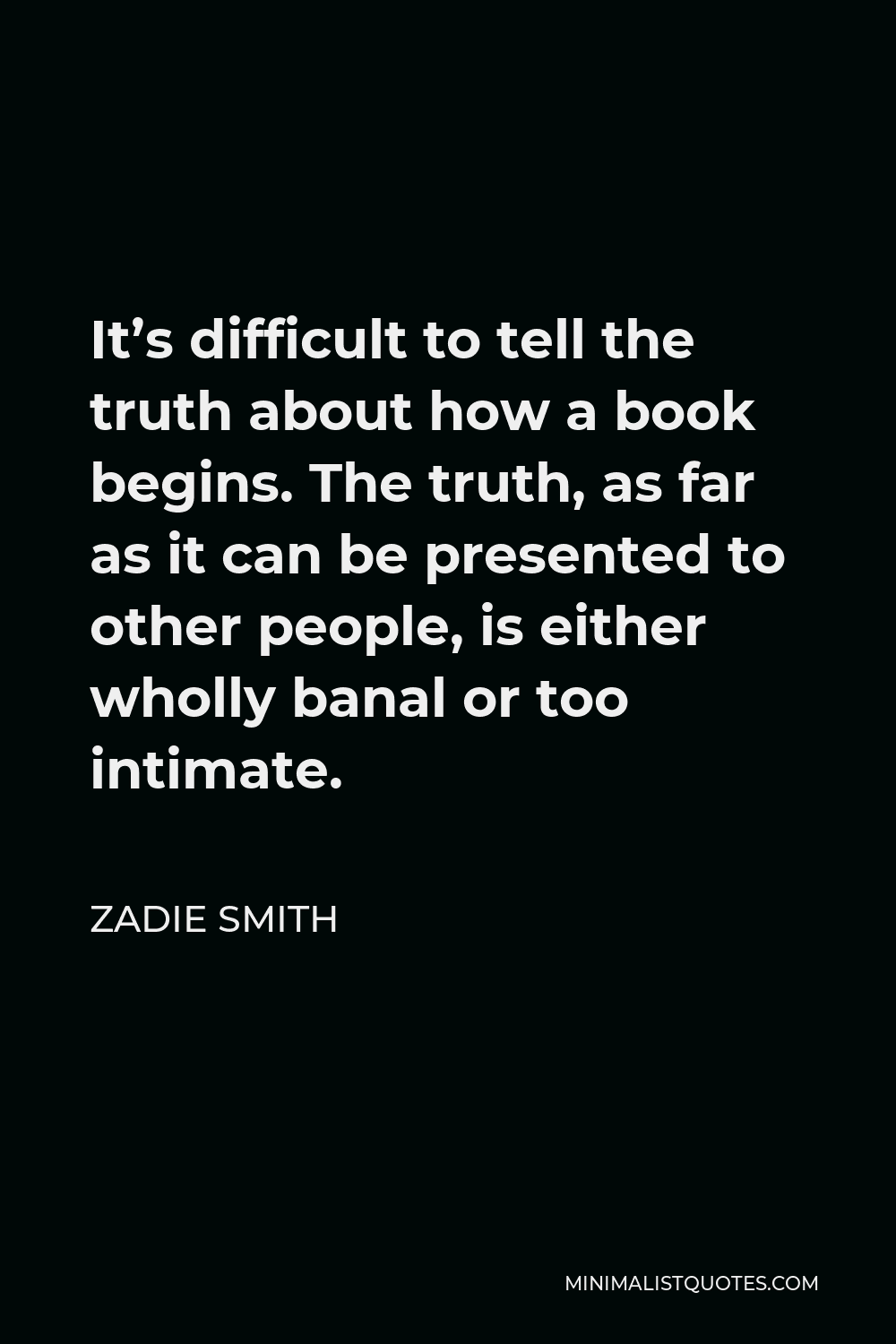 Zadie Smith Quote - It’s difficult to tell the truth about how a book begins. The truth, as far as it can be presented to other people, is either wholly banal or too intimate.