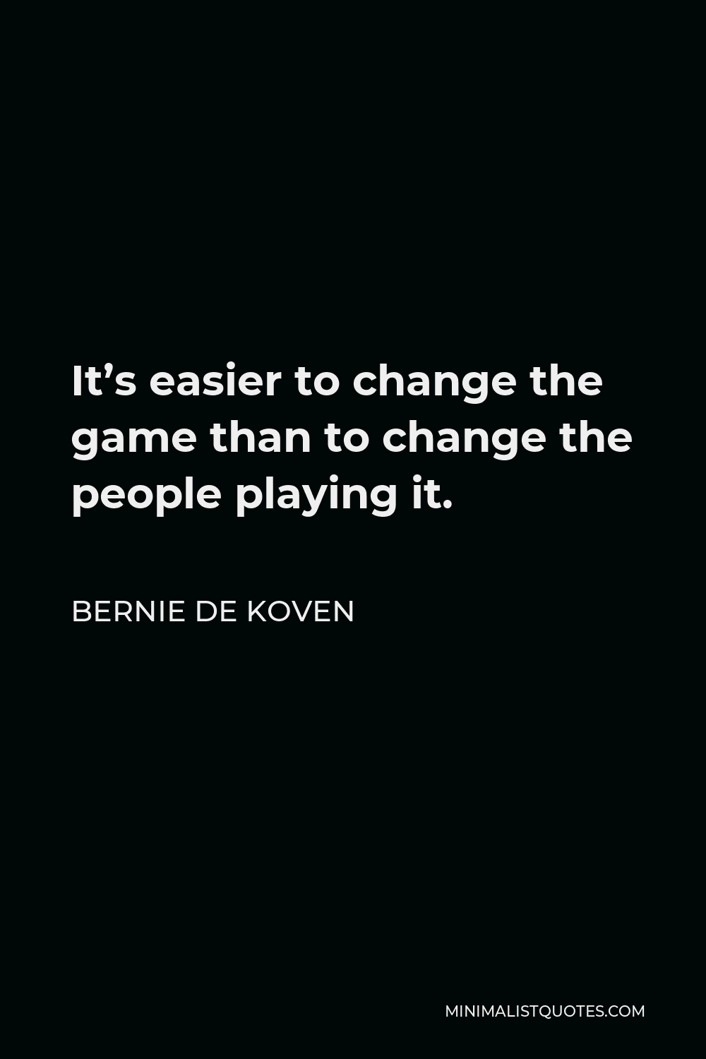 Bernie De Koven Quote - It’s easier to change the game than to change the people playing it.