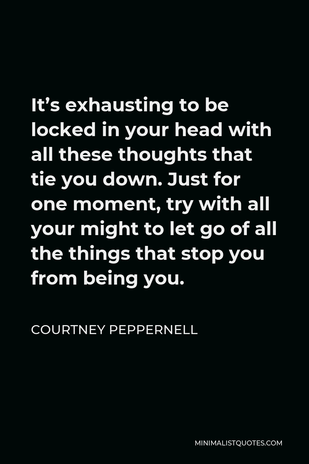 Courtney Peppernell Quote - It’s exhausting to be locked in your head with all these thoughts that tie you down. Just for one moment, try with all your might to let go of all the things that stop you from being you.