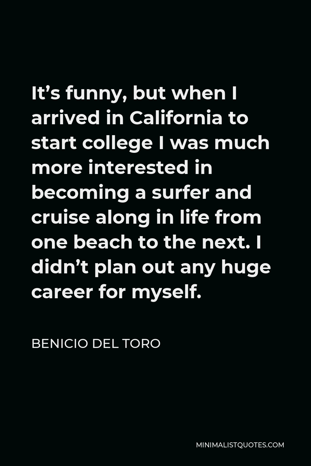 Benicio Del Toro Quote - It’s funny, but when I arrived in California to start college I was much more interested in becoming a surfer and cruise along in life from one beach to the next. I didn’t plan out any huge career for myself.