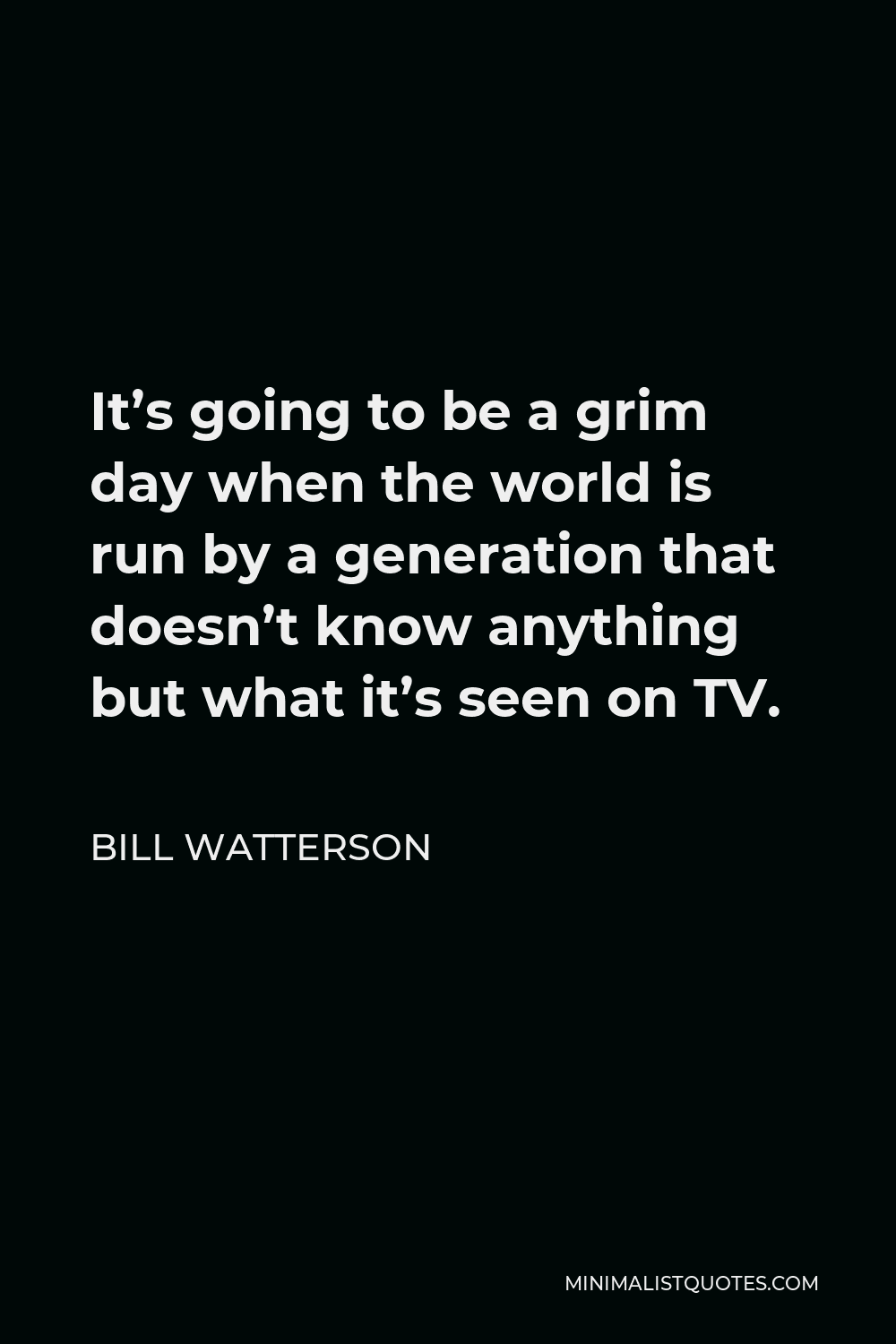 Bill Watterson Quote - It’s going to be a grim day when the world is run by a generation that doesn’t know anything but what it’s seen on TV.