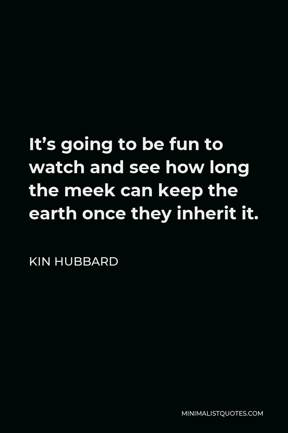 Kin Hubbard Quote - It’s going to be fun to watch and see how long the meek can keep the earth once they inherit it.