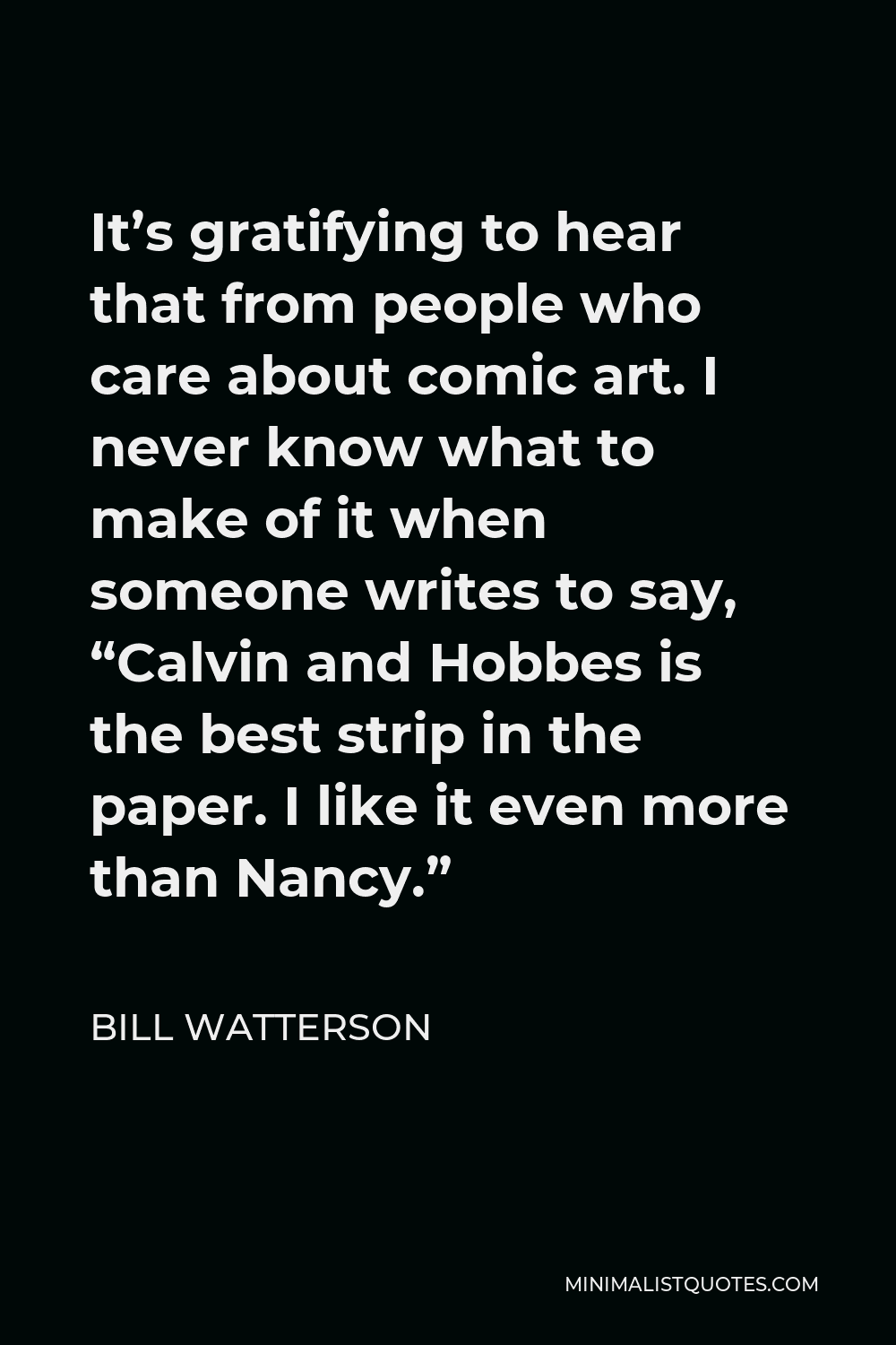 Bill Watterson Quote - It’s gratifying to hear that from people who care about comic art. I never know what to make of it when someone writes to say, “Calvin and Hobbes is the best strip in the paper. I like it even more than Nancy.”