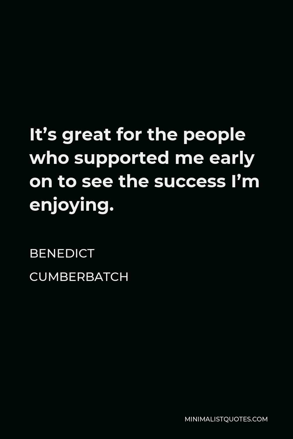 Benedict Cumberbatch Quote - It’s great for the people who supported me early on to see the success I’m enjoying.