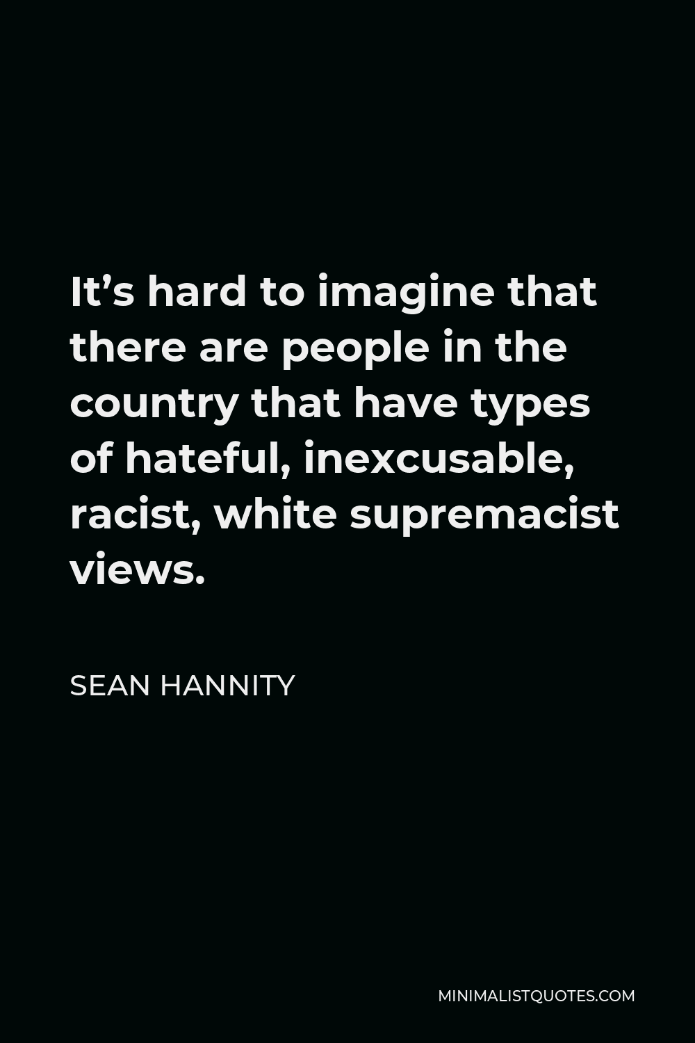 Sean Hannity Quote - It’s hard to imagine that there are people in the country that have types of hateful, inexcusable, racist, white supremacist views.