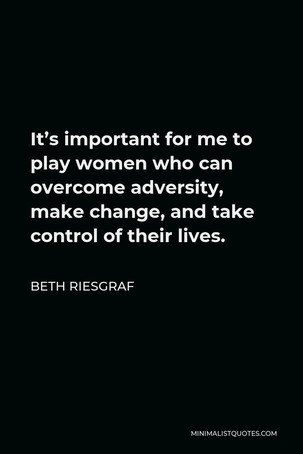 Beth Riesgraf Quote - It’s important for me to play women who can overcome adversity, make change, and take control of their lives.