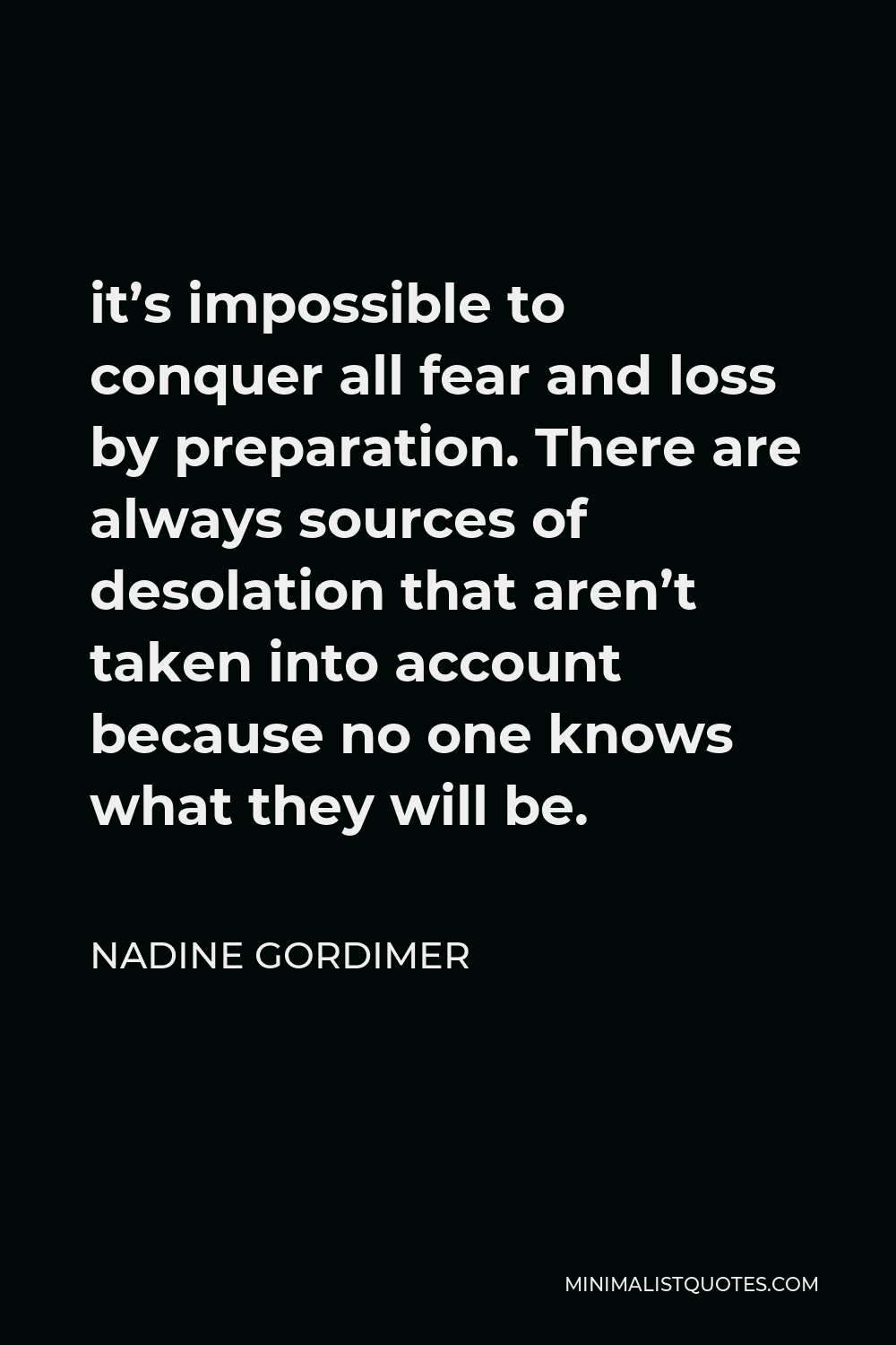 Nadine Gordimer Quote - it’s impossible to conquer all fear and loss by preparation. There are always sources of desolation that aren’t taken into account because no one knows what they will be.