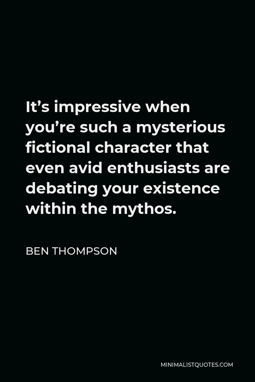 Ben Thompson Quote - It’s impressive when you’re such a mysterious fictional character that even avid enthusiasts are debating your existence within the mythos.