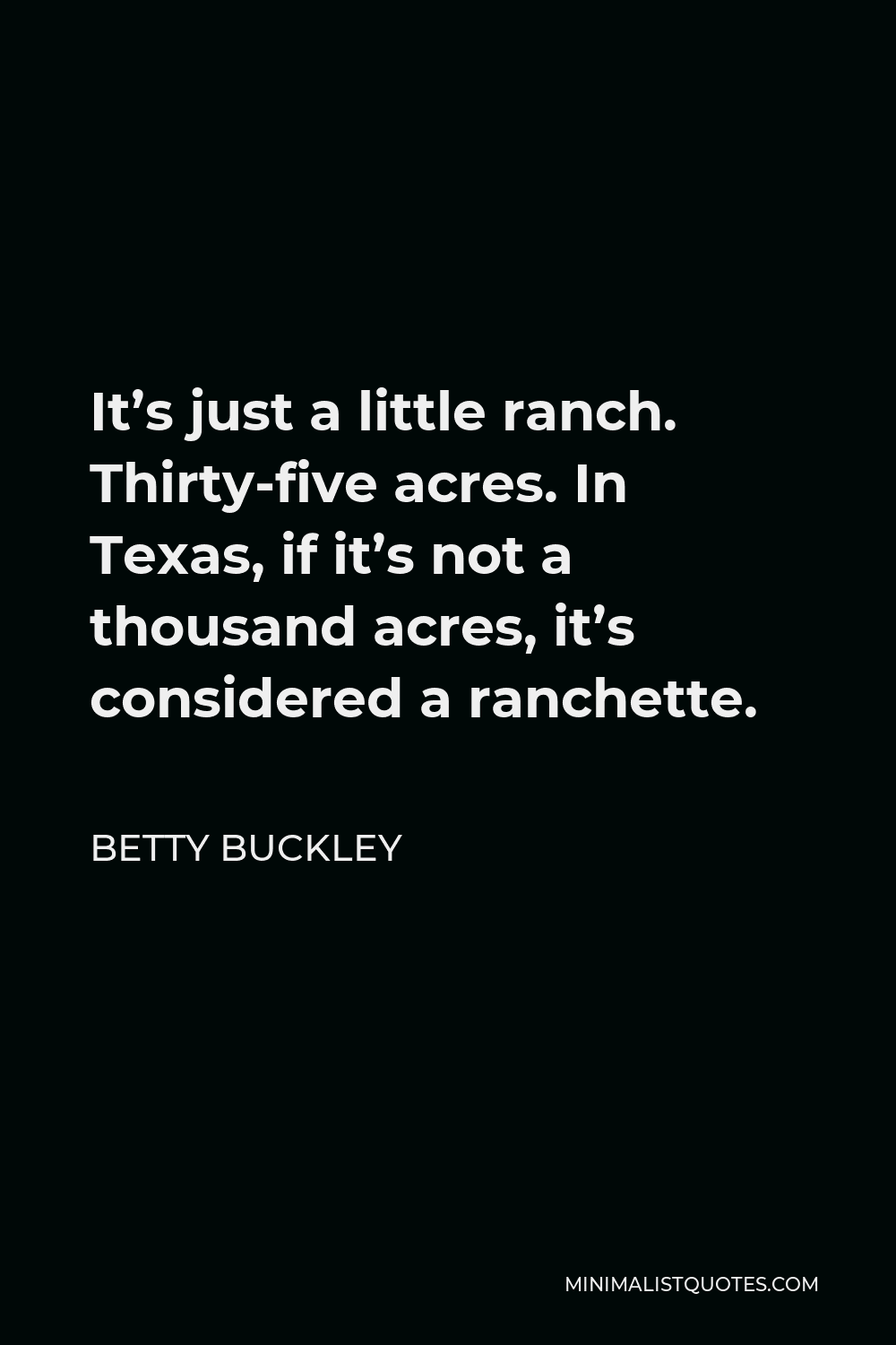 Betty Buckley Quote - It’s just a little ranch. Thirty-five acres. In Texas, if it’s not a thousand acres, it’s considered a ranchette.