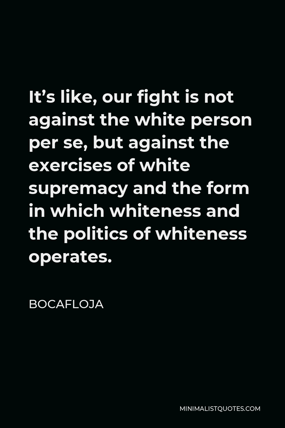 Bocafloja Quote - It’s like, our fight is not against the white person per se, but against the exercises of white supremacy and the form in which whiteness and the politics of whiteness operates.