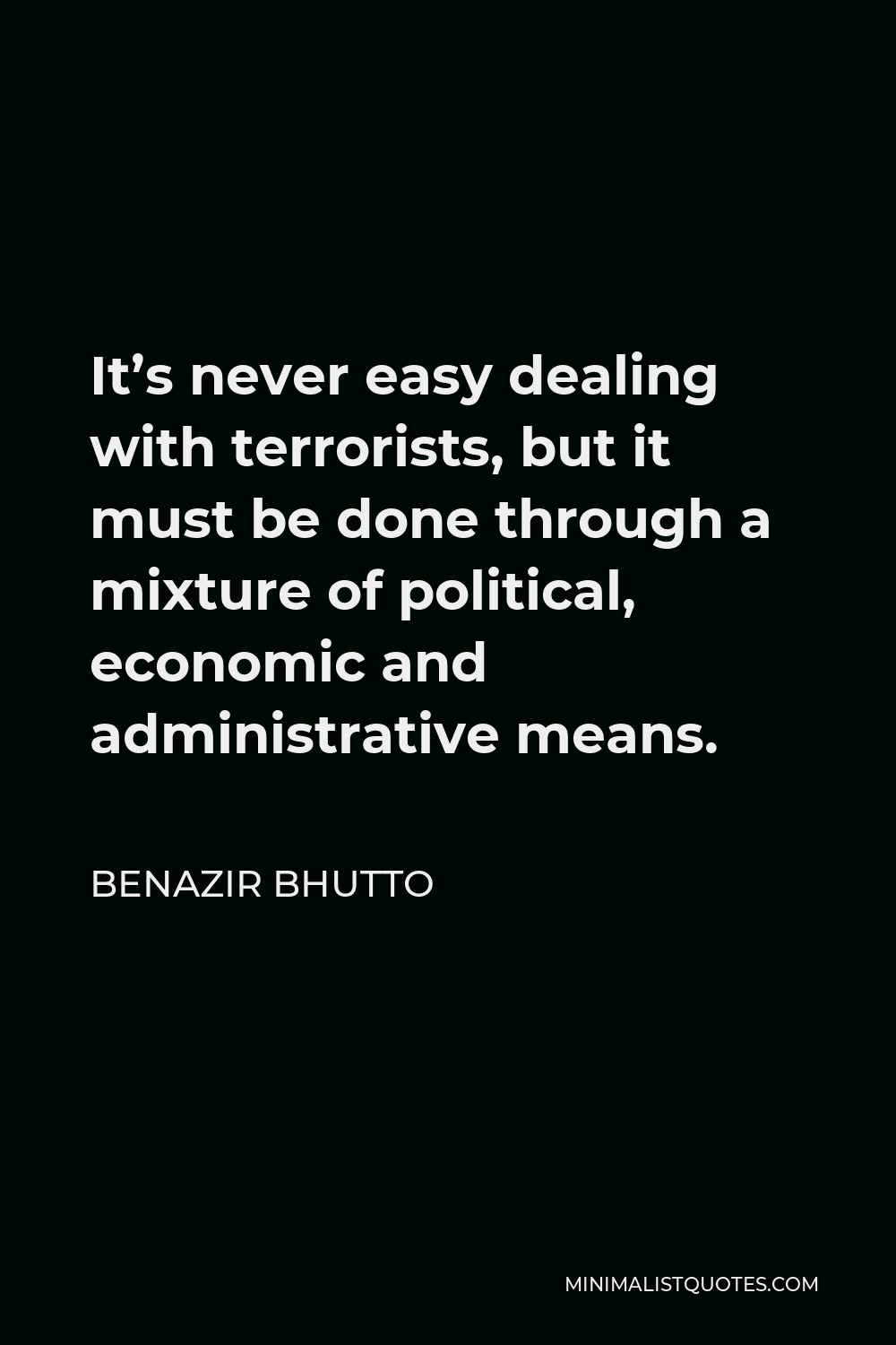 Benazir Bhutto Quote - It’s never easy dealing with terrorists, but it must be done through a mixture of political, economic and administrative means.