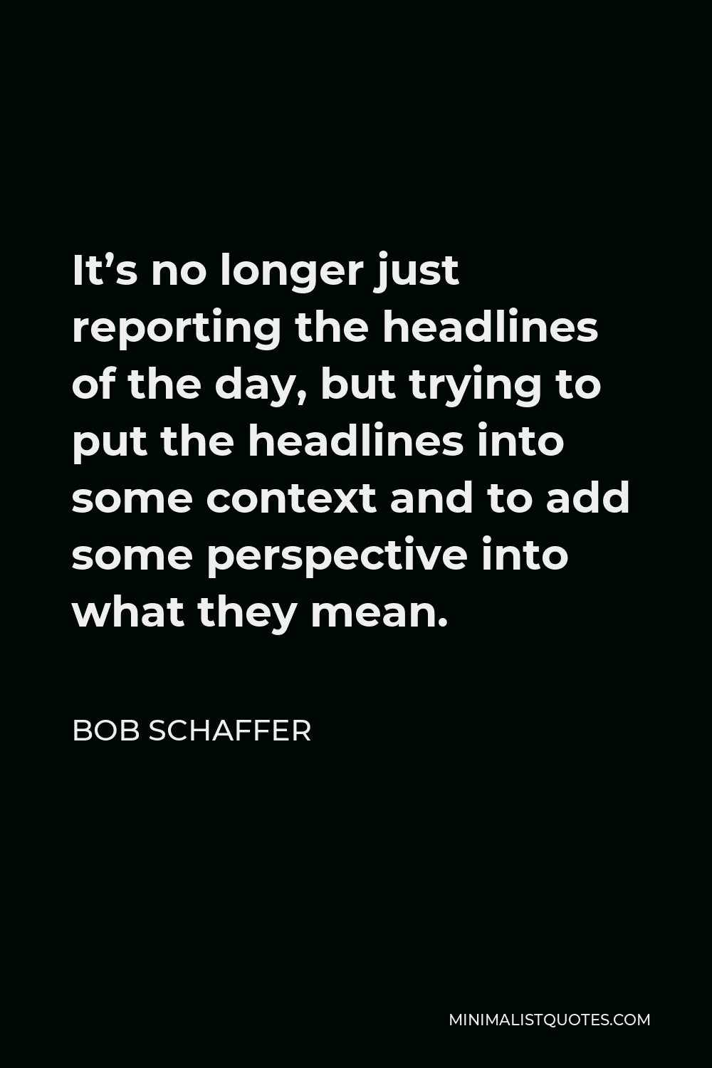 Bob Schaffer Quote - It’s no longer just reporting the headlines of the day, but trying to put the headlines into some context and to add some perspective into what they mean.