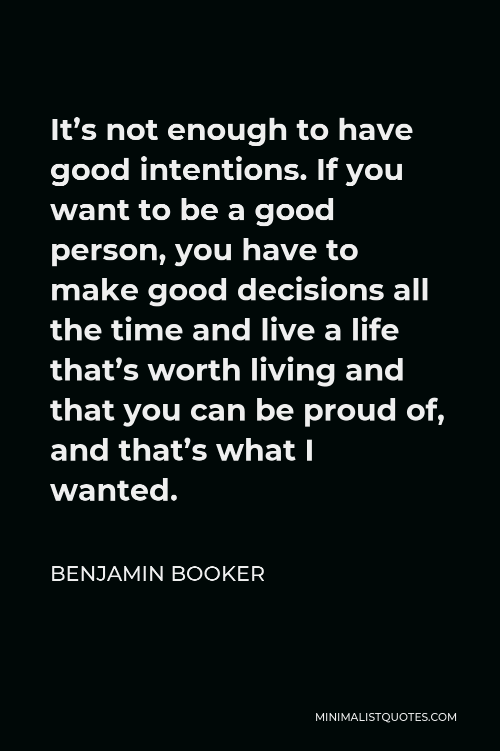 Benjamin Booker Quote - It’s not enough to have good intentions. If you want to be a good person, you have to make good decisions all the time and live a life that’s worth living and that you can be proud of, and that’s what I wanted.