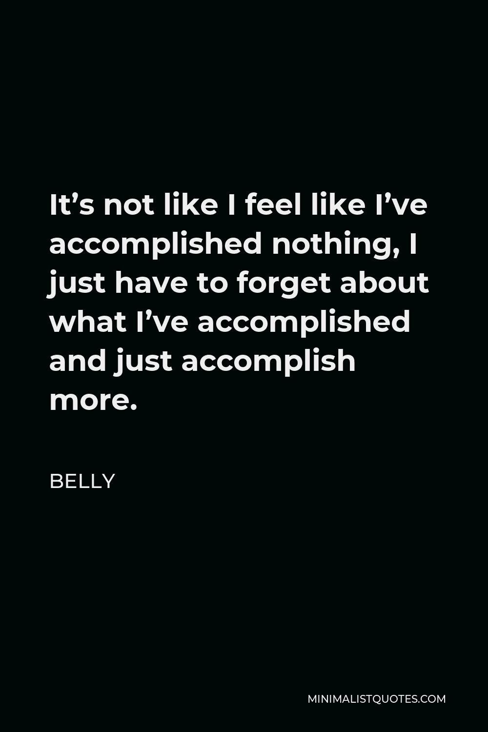 Belly Quote - It’s not like I feel like I’ve accomplished nothing, I just have to forget about what I’ve accomplished and just accomplish more.