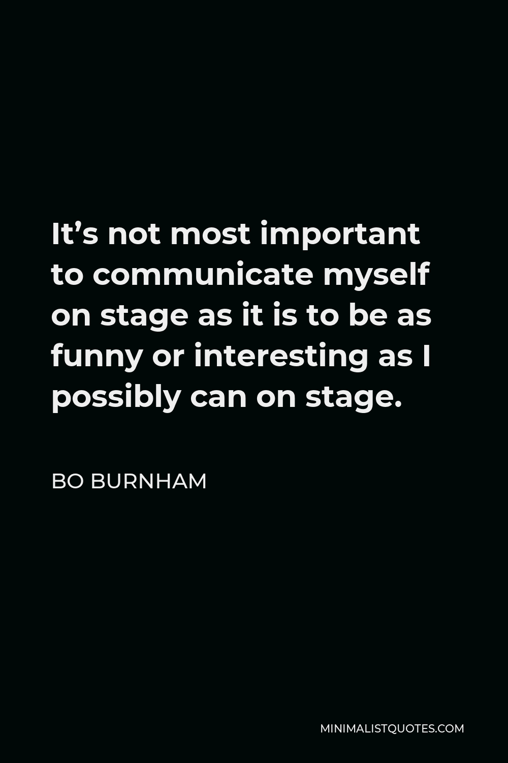 Bo Burnham Quote - It’s not most important to communicate myself on stage as it is to be as funny or interesting as I possibly can on stage.