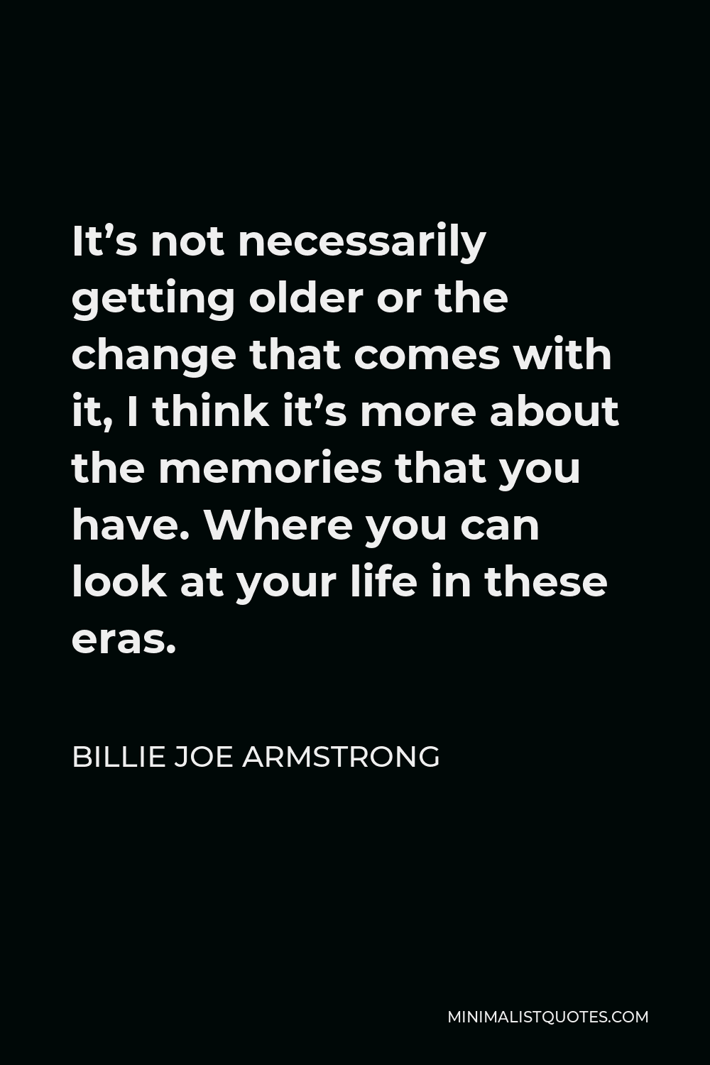 Billie Joe Armstrong Quote - It’s not necessarily getting older or the change that comes with it, I think it’s more about the memories that you have. Where you can look at your life in these eras.