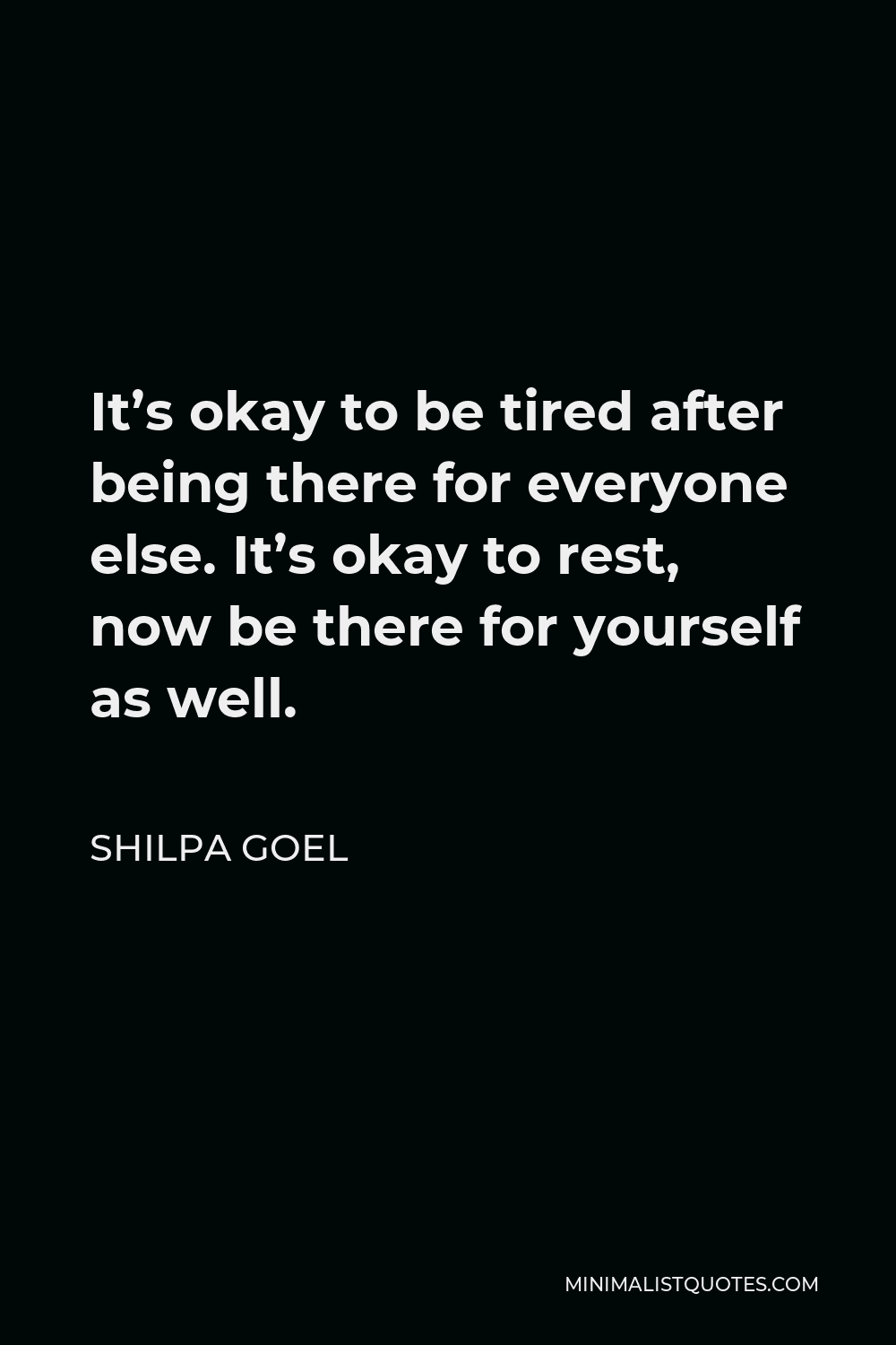 Shilpa Goel Quote - It’s okay to be tired after being there for everyone else. It’s okay to rest, now be there for yourself as well.