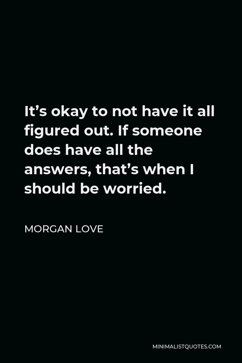 Morgan Love Quote - It’s okay to not have it all figured out. If someone does have all the answers, that’s when I should be worried.
