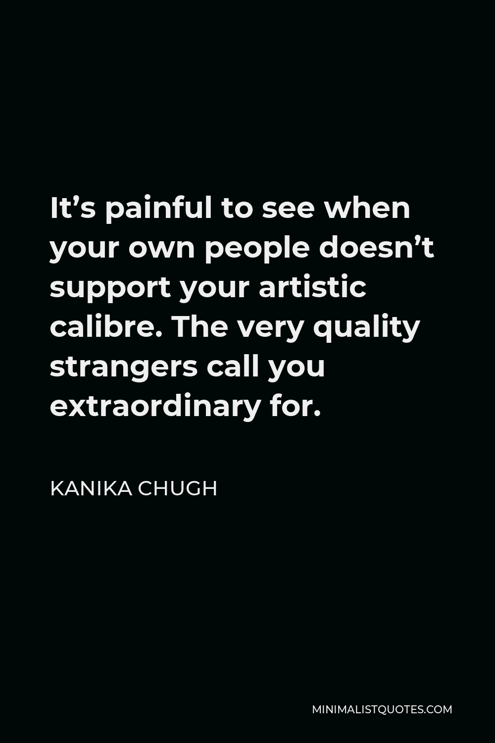 Kanika Chugh Quote - It’s painful to see when your own people doesn’t support your artistic calibre. The very quality strangers call you extraordinary for.