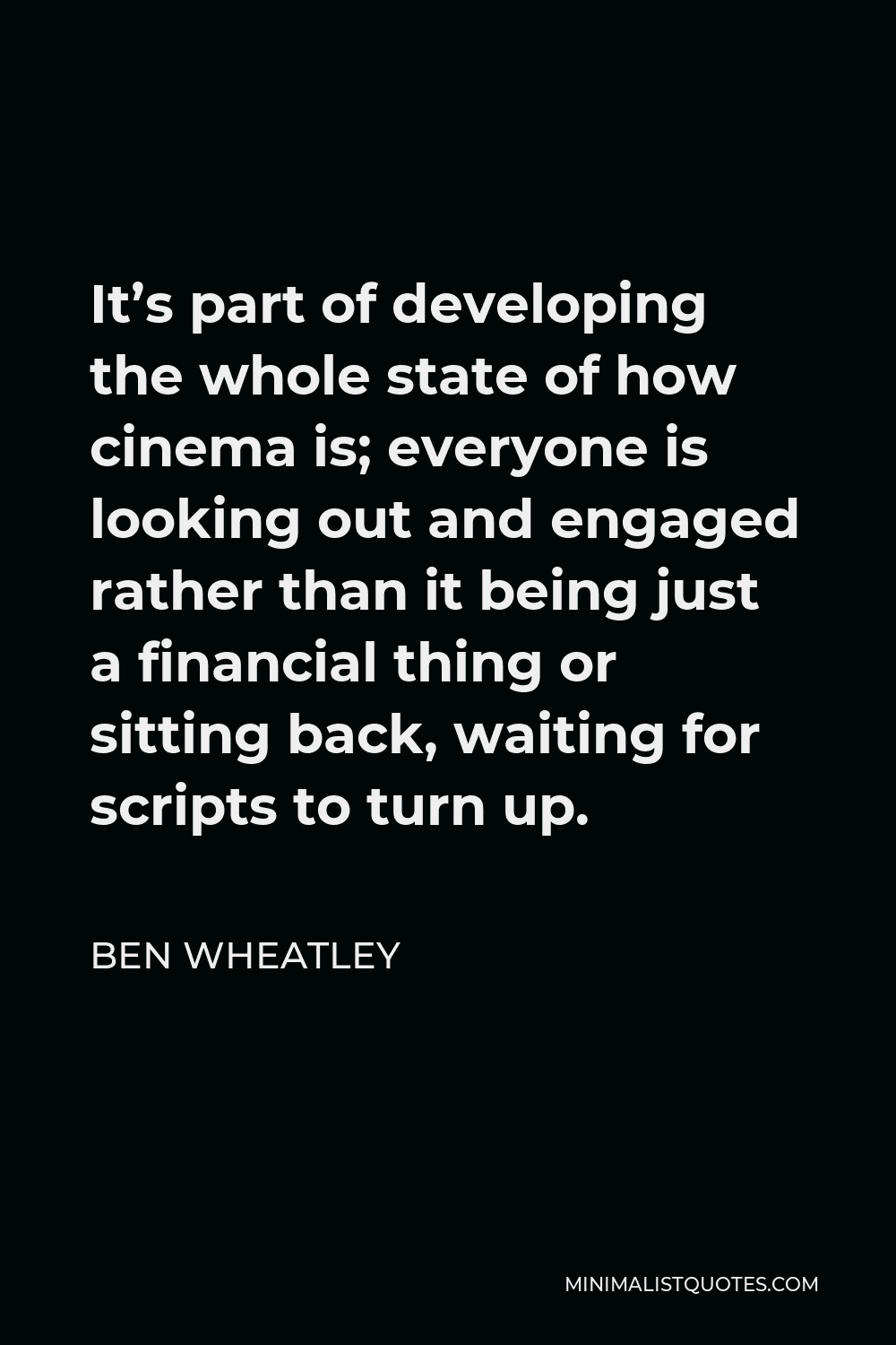 Ben Wheatley Quote - It’s part of developing the whole state of how cinema is; everyone is looking out and engaged rather than it being just a financial thing or sitting back, waiting for scripts to turn up.