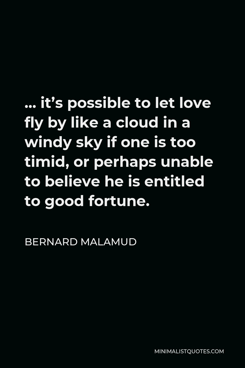 Bernard Malamud Quote - … it’s possible to let love fly by like a cloud in a windy sky if one is too timid, or perhaps unable to believe he is entitled to good fortune.