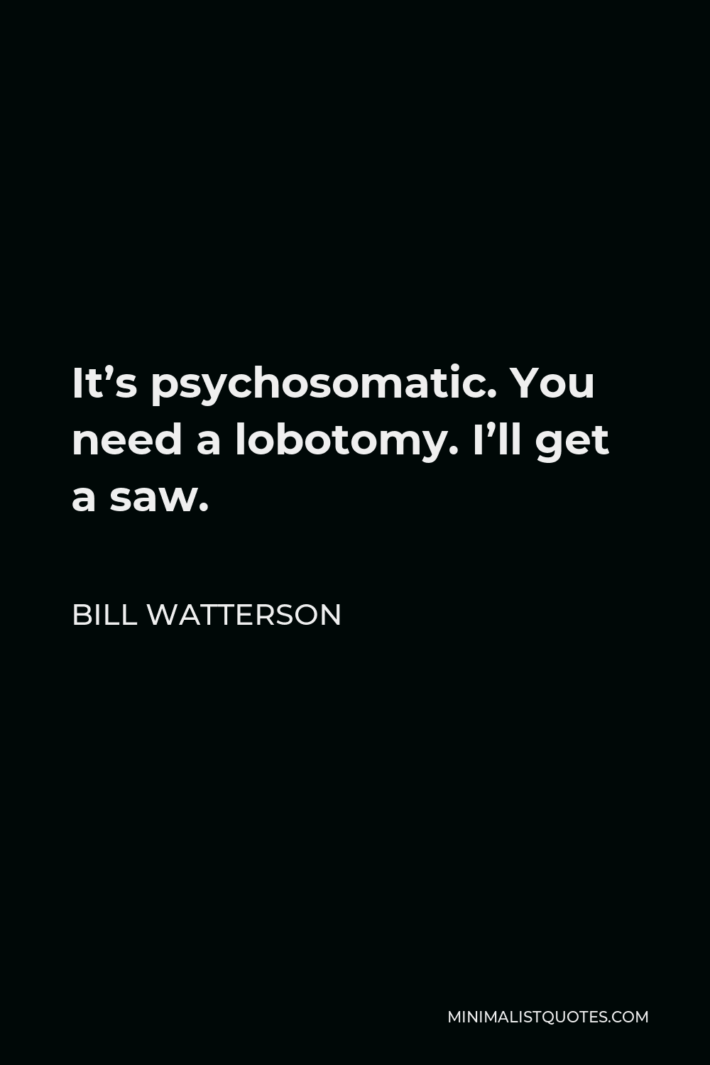 Bill Watterson Quote - It’s psychosomatic. You need a lobotomy. I’ll get a saw.