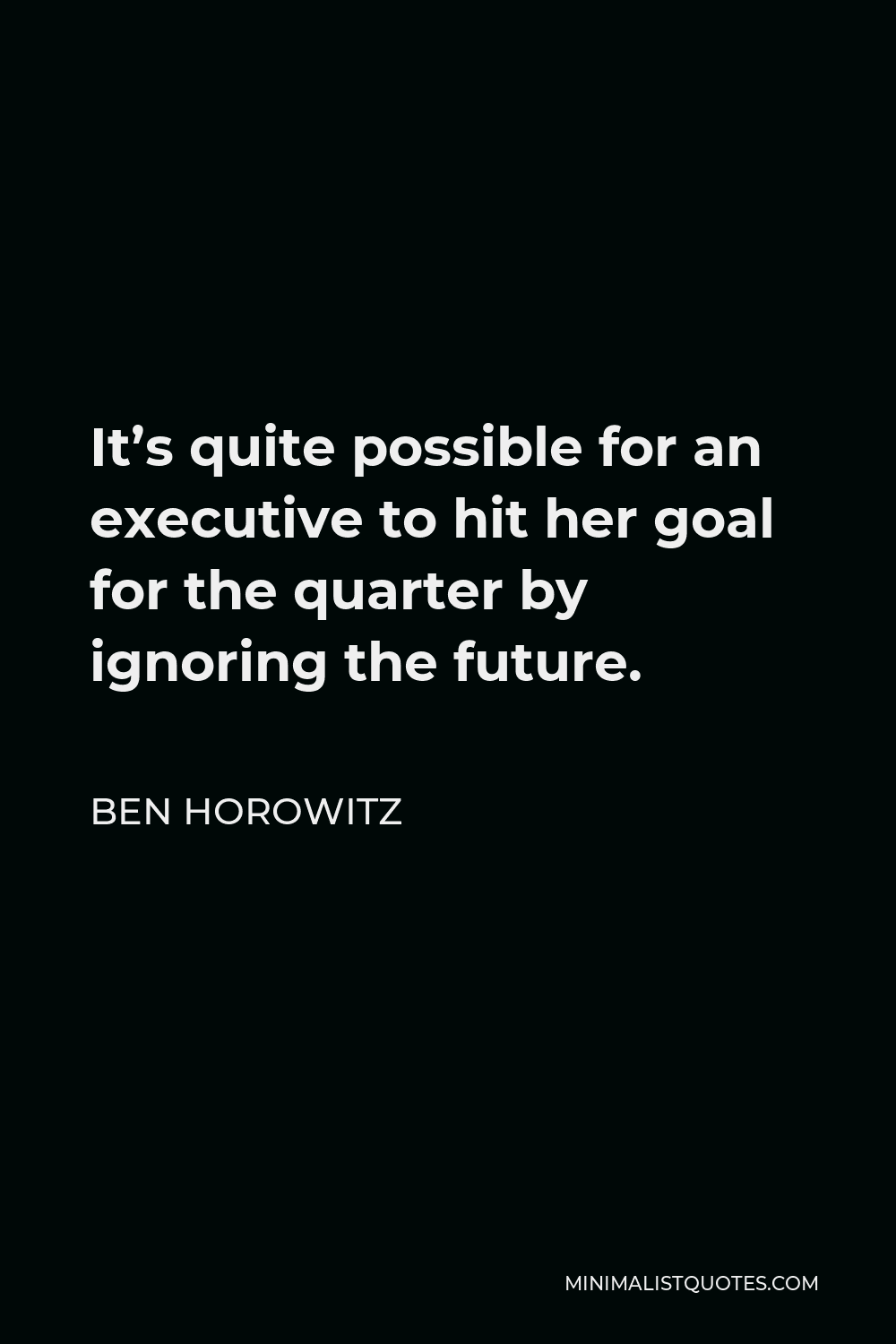 Ben Horowitz Quote - It’s quite possible for an executive to hit her goal for the quarter by ignoring the future.